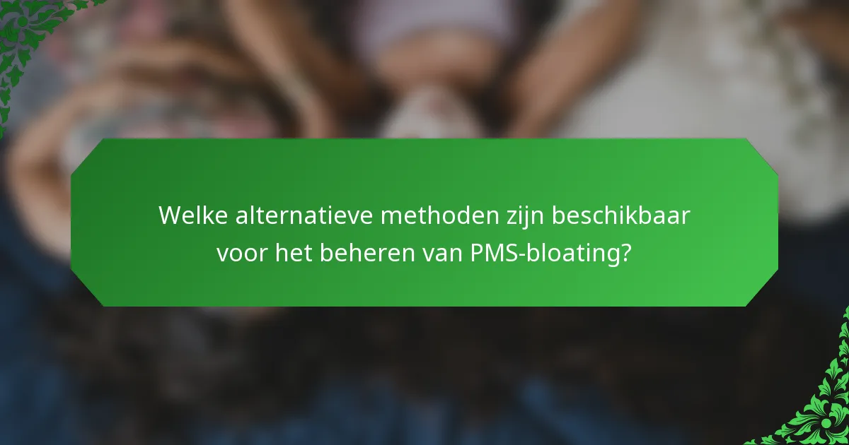 Welke alternatieve methoden zijn beschikbaar voor het beheren van PMS-bloating?