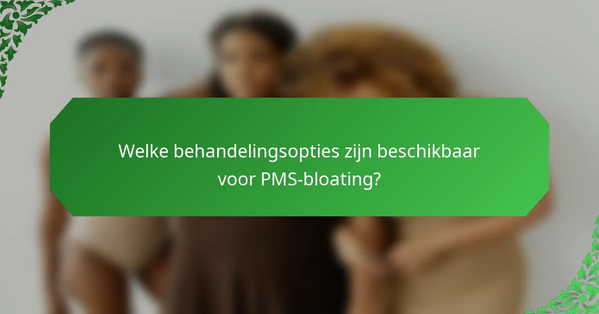 Welke behandelingsopties zijn beschikbaar voor PMS-bloating?