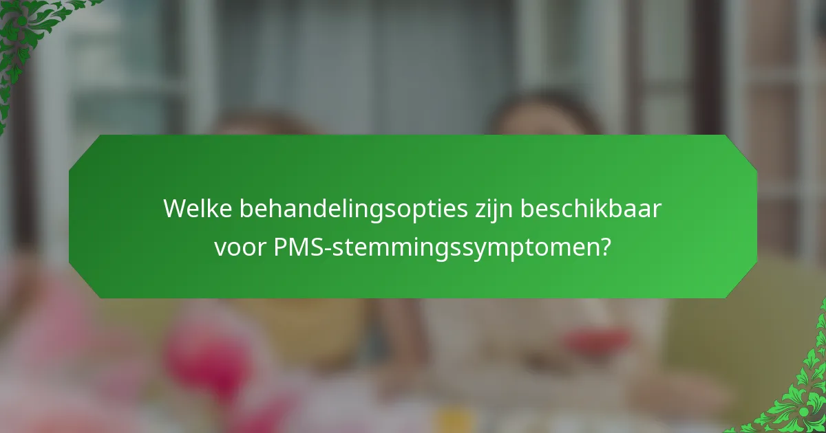 Welke behandelingsopties zijn beschikbaar voor PMS-stemmingssymptomen?