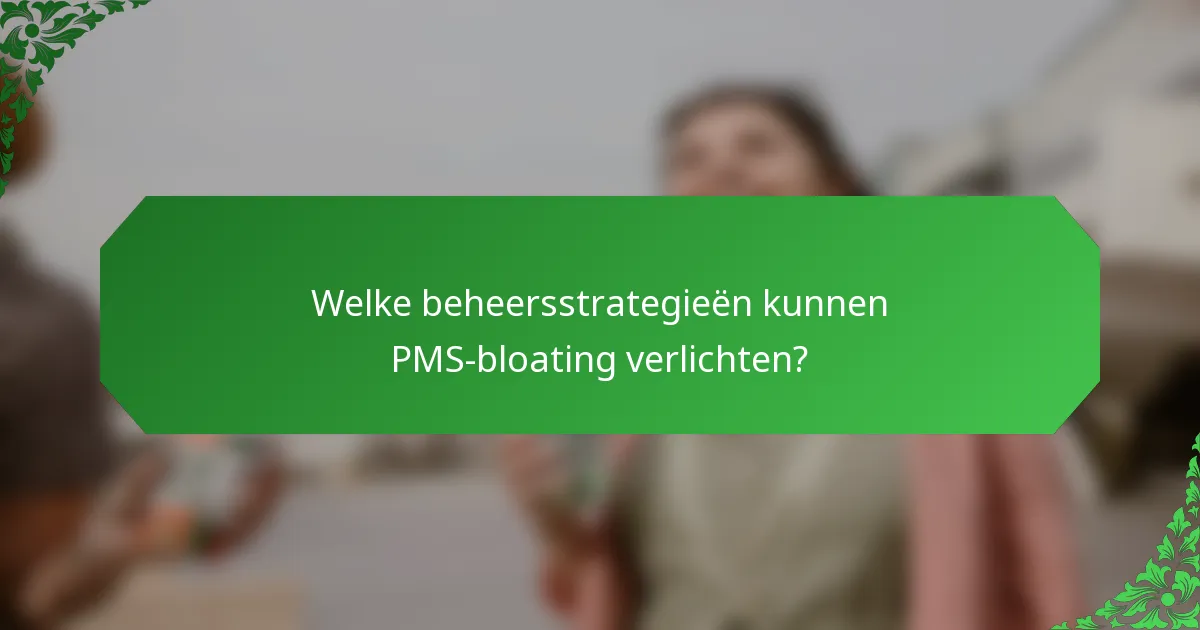 Welke beheersstrategieën kunnen PMS-bloating verlichten?