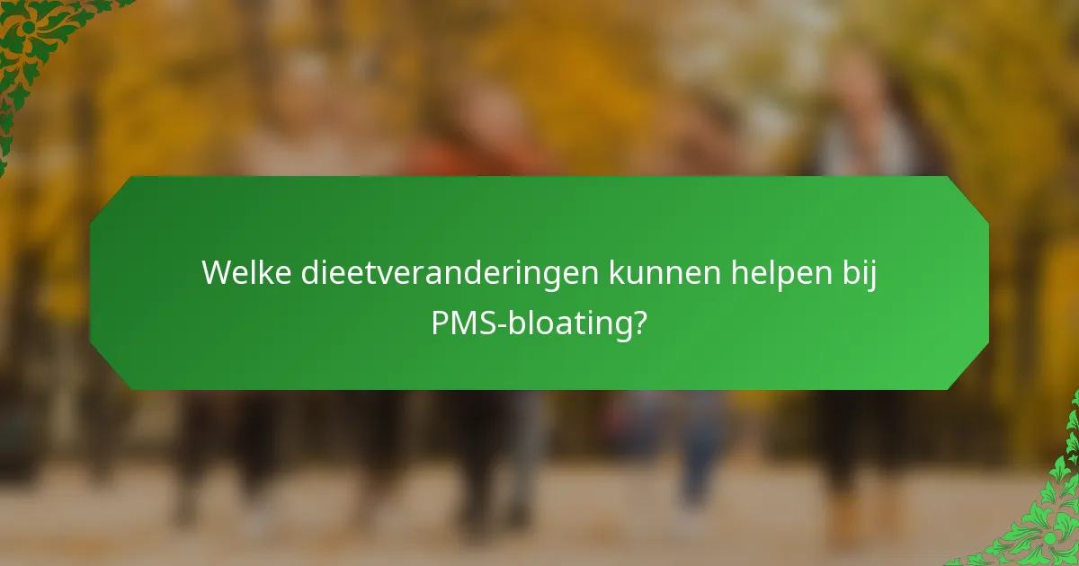 Welke dieetveranderingen kunnen helpen bij PMS-bloating?
