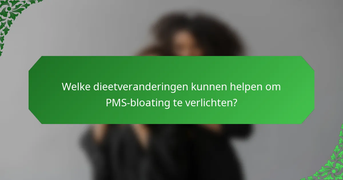 Welke dieetveranderingen kunnen helpen om PMS-bloating te verlichten?