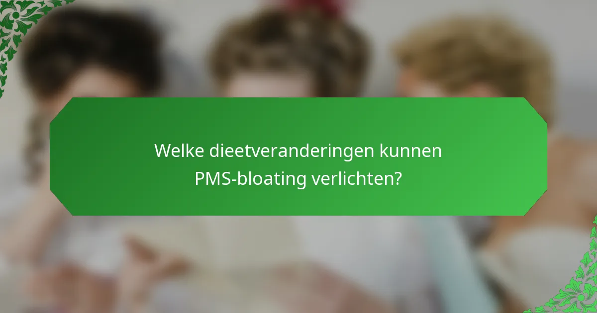 Welke dieetveranderingen kunnen PMS-bloating verlichten?