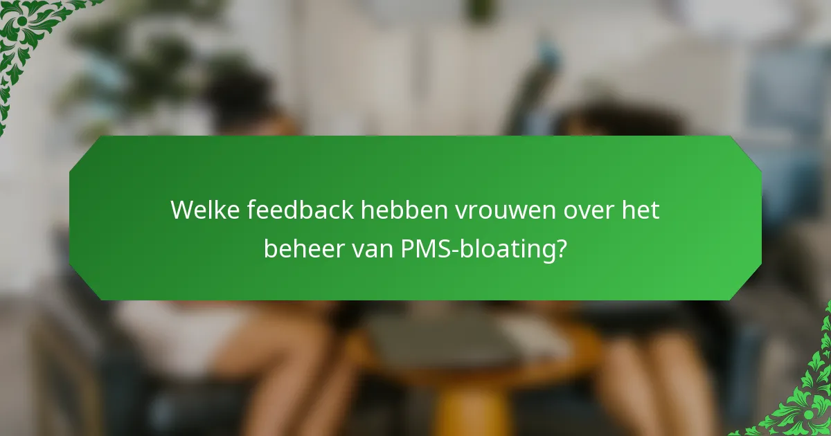Welke feedback hebben vrouwen over het beheer van PMS-bloating?