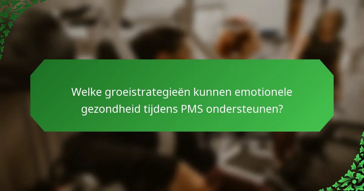 Welke groeistrategieën kunnen emotionele gezondheid tijdens PMS ondersteunen?