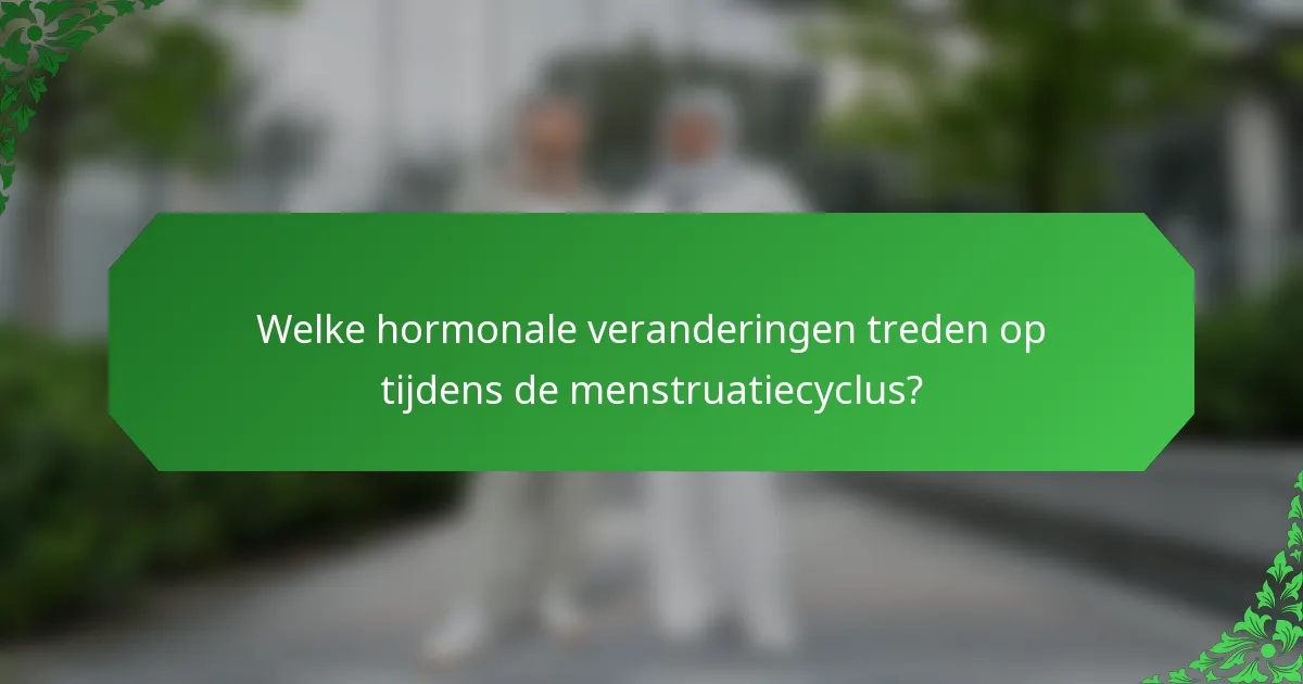 Welke hormonale veranderingen treden op tijdens de menstruatiecyclus?