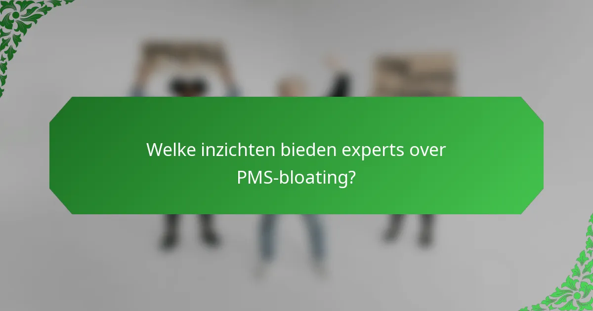 Welke inzichten bieden experts over PMS-bloating?