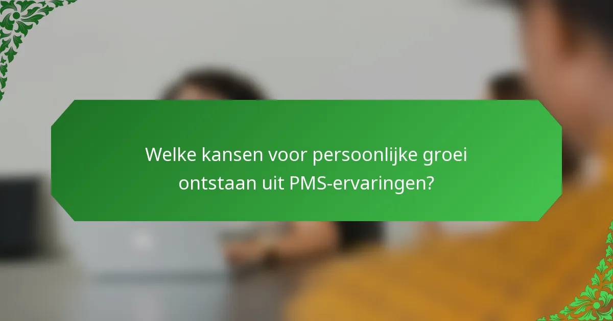 Welke kansen voor persoonlijke groei ontstaan uit PMS-ervaringen?