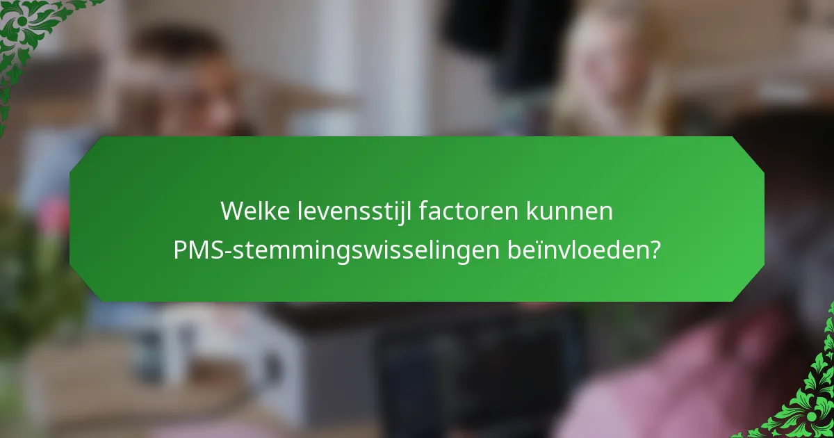 Welke levensstijl factoren kunnen PMS-stemmingswisselingen beïnvloeden?