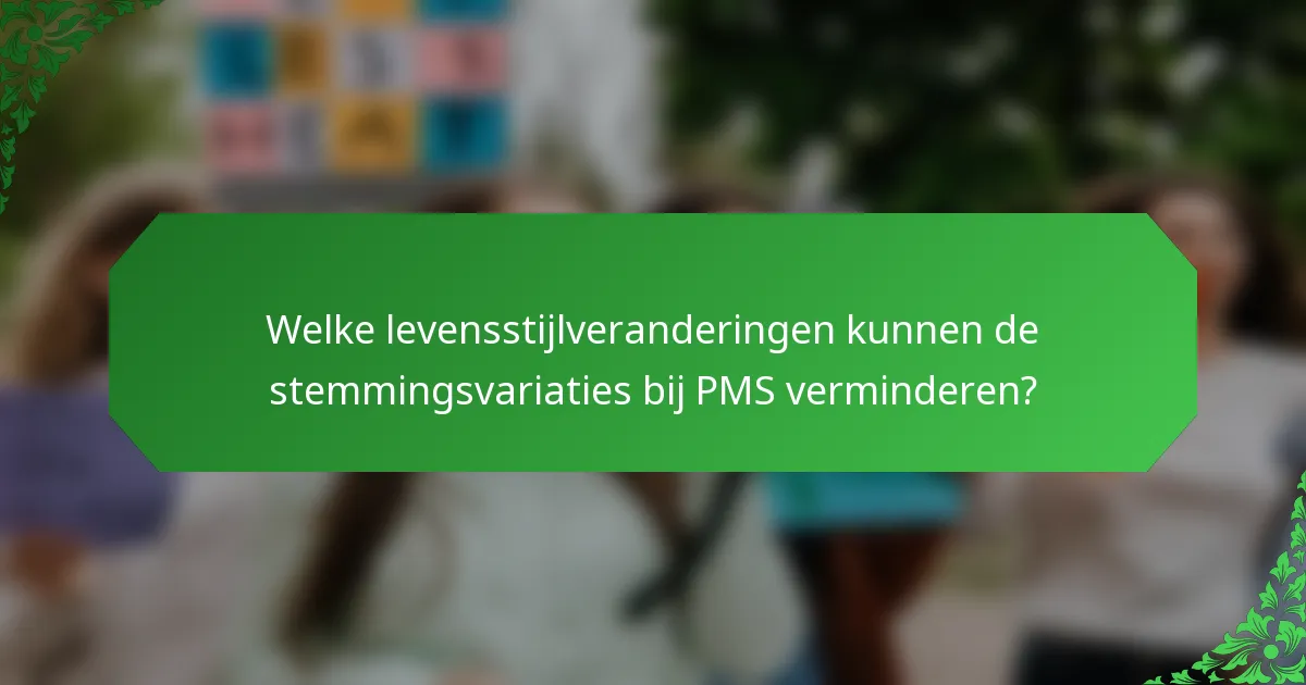 Welke levensstijlveranderingen kunnen de stemmingsvariaties bij PMS verminderen?