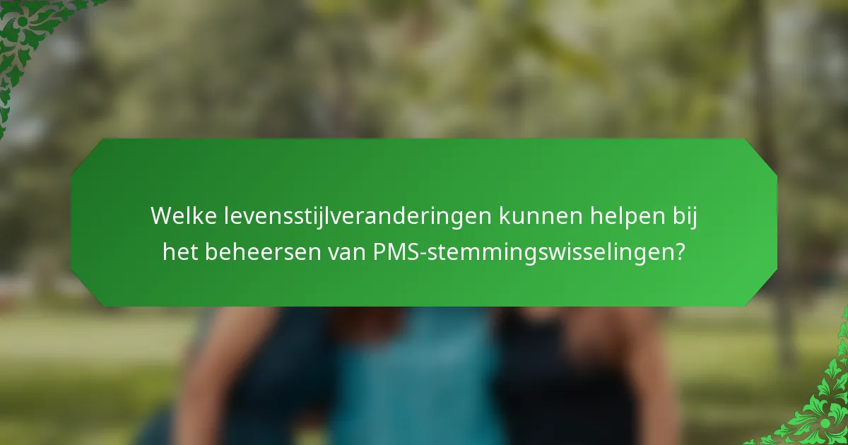 Welke levensstijlveranderingen kunnen helpen bij het beheersen van PMS-stemmingswisselingen?