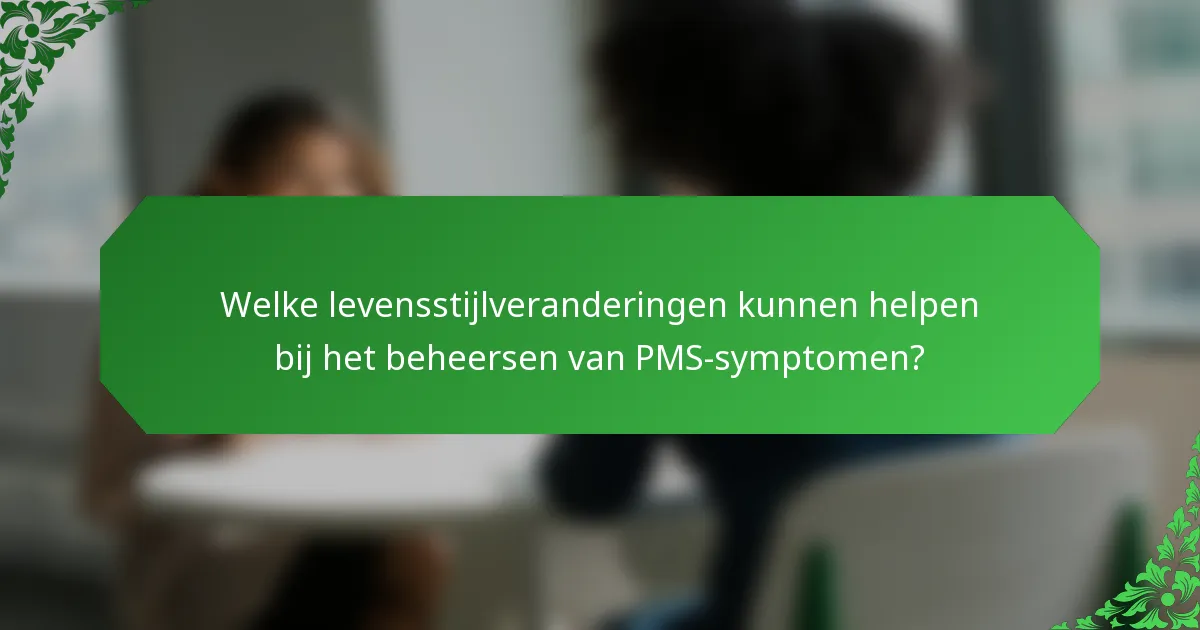 Welke levensstijlveranderingen kunnen helpen bij het beheersen van PMS-symptomen?