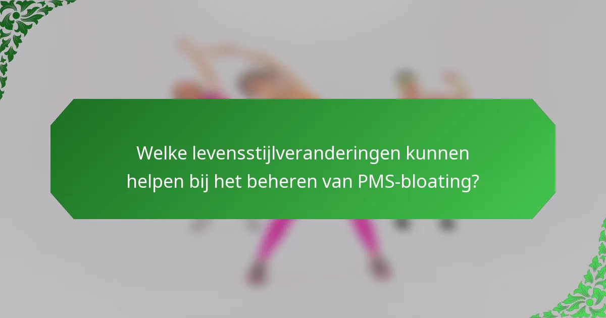 Welke levensstijlveranderingen kunnen helpen bij het beheren van PMS-bloating?