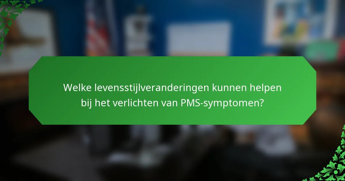 Welke levensstijlveranderingen kunnen helpen bij het verlichten van PMS-symptomen?