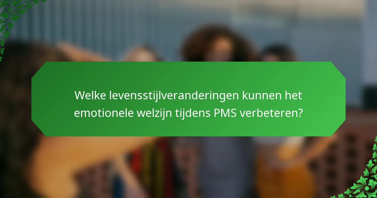 Welke levensstijlveranderingen kunnen het emotionele welzijn tijdens PMS verbeteren?