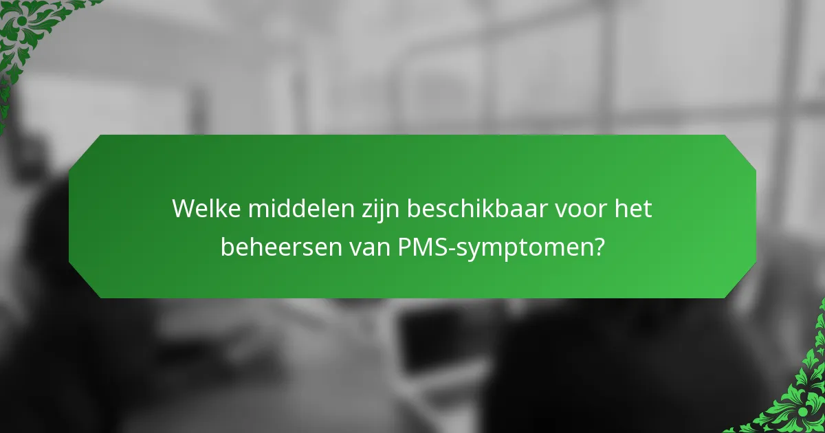 Welke middelen zijn beschikbaar voor het beheersen van PMS-symptomen?