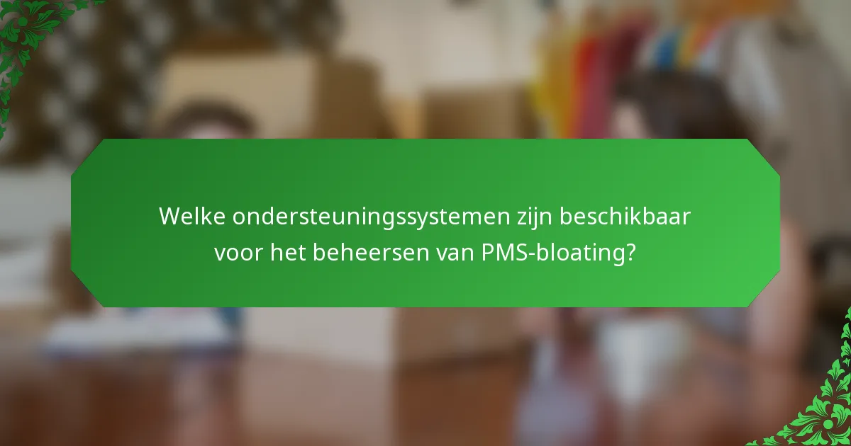 Welke ondersteuningssystemen zijn beschikbaar voor het beheersen van PMS-bloating?