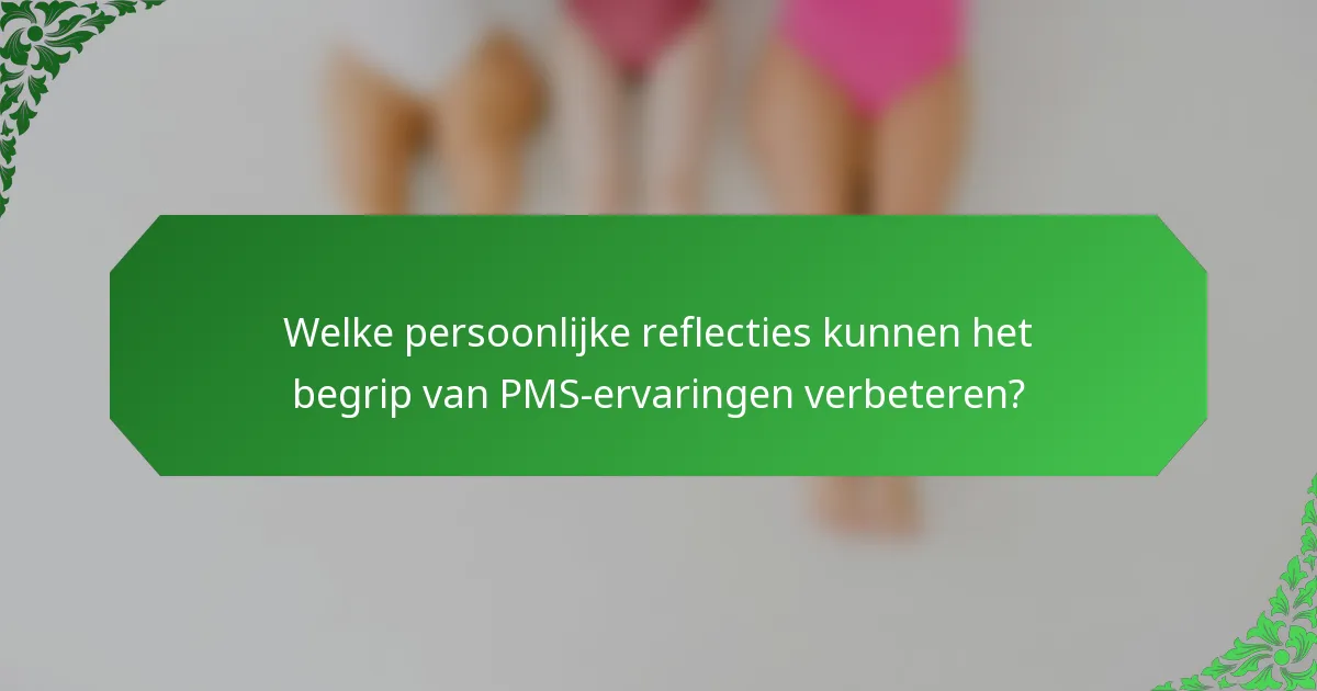 Welke persoonlijke reflecties kunnen het begrip van PMS-ervaringen verbeteren?