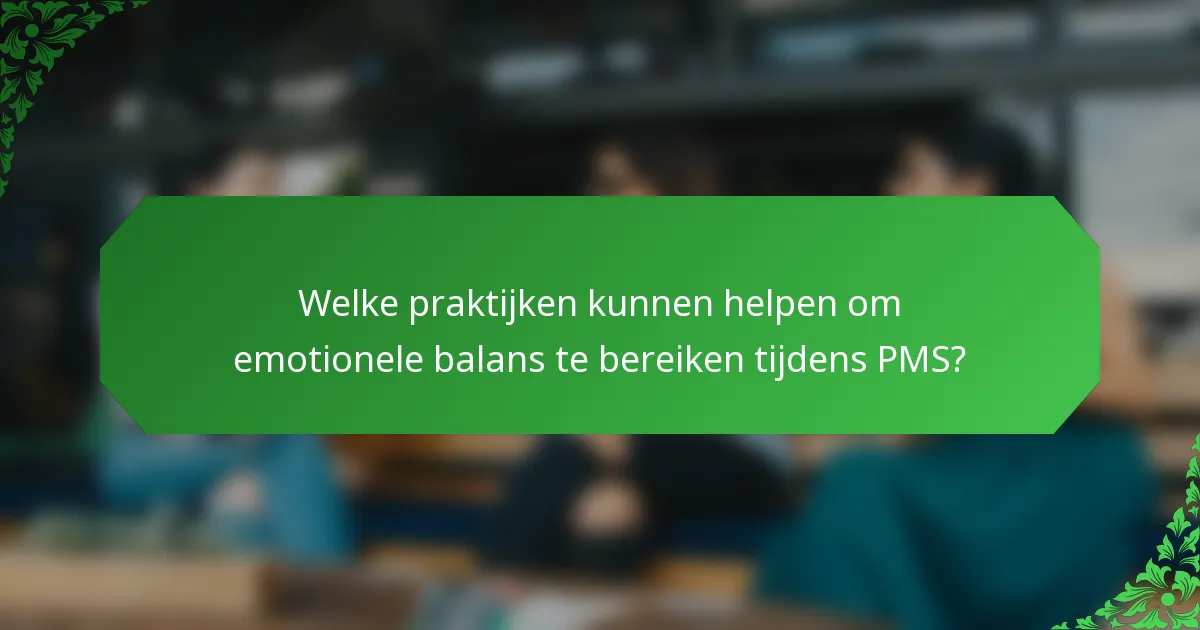 Welke praktijken kunnen helpen om emotionele balans te bereiken tijdens PMS?