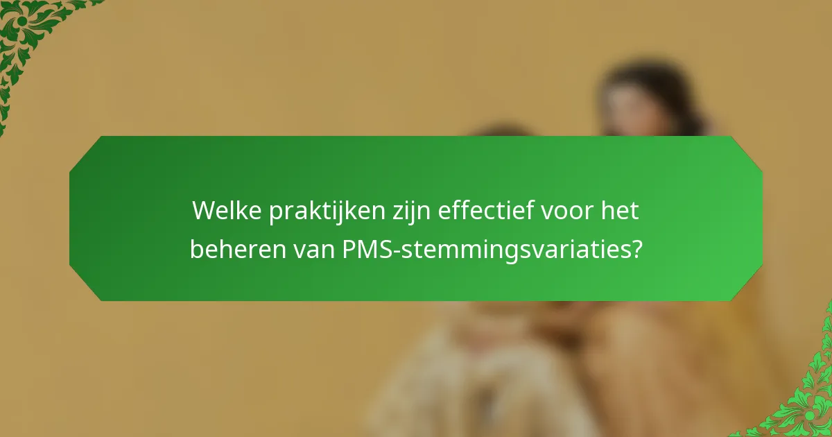 Welke praktijken zijn effectief voor het beheren van PMS-stemmingsvariaties?
