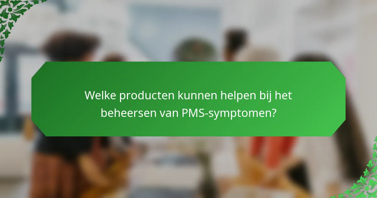 Welke producten kunnen helpen bij het beheersen van PMS-symptomen?