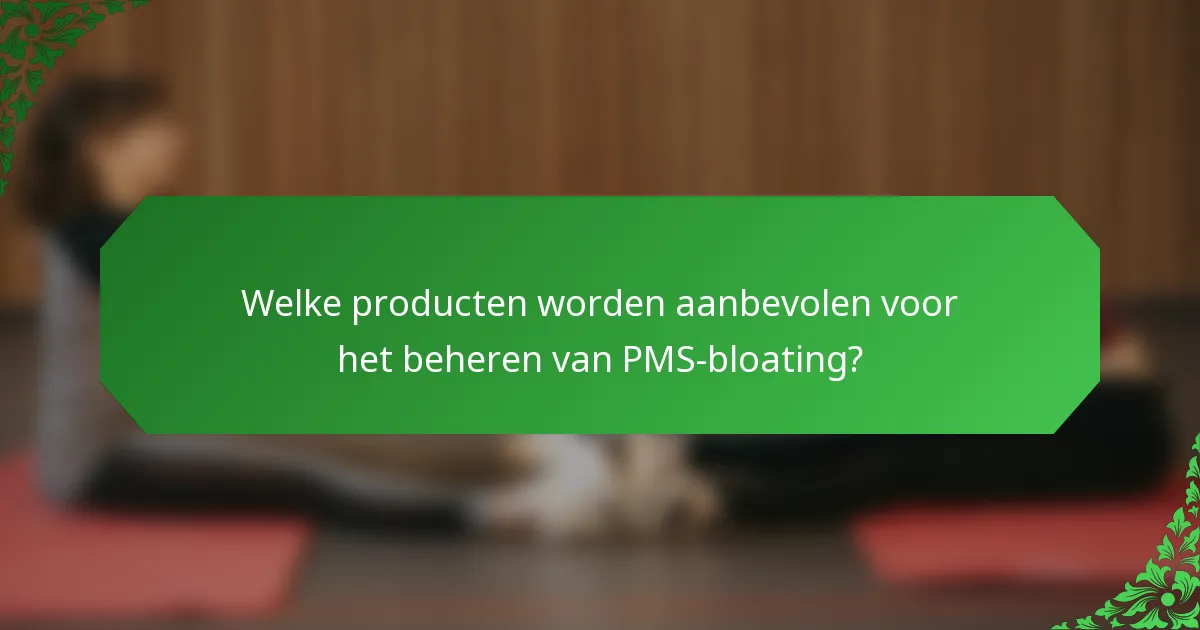 Welke producten worden aanbevolen voor het beheren van PMS-bloating?