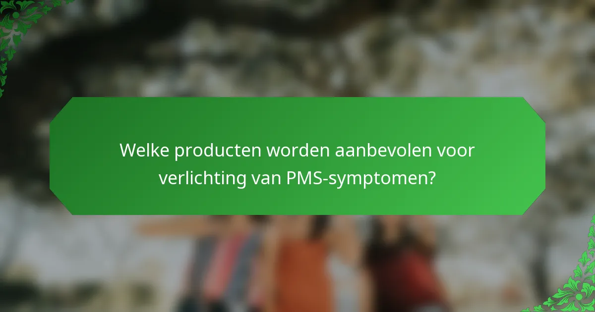 Welke producten worden aanbevolen voor verlichting van PMS-symptomen?