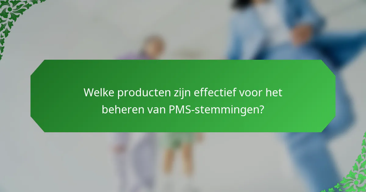 Welke producten zijn effectief voor het beheren van PMS-stemmingen?