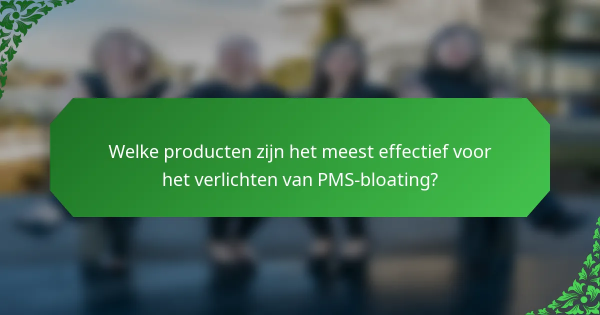 Welke producten zijn het meest effectief voor het verlichten van PMS-bloating?