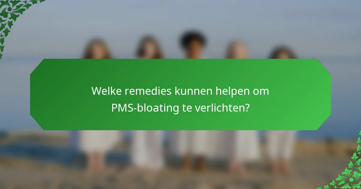 Welke remedies kunnen helpen om PMS-bloating te verlichten?