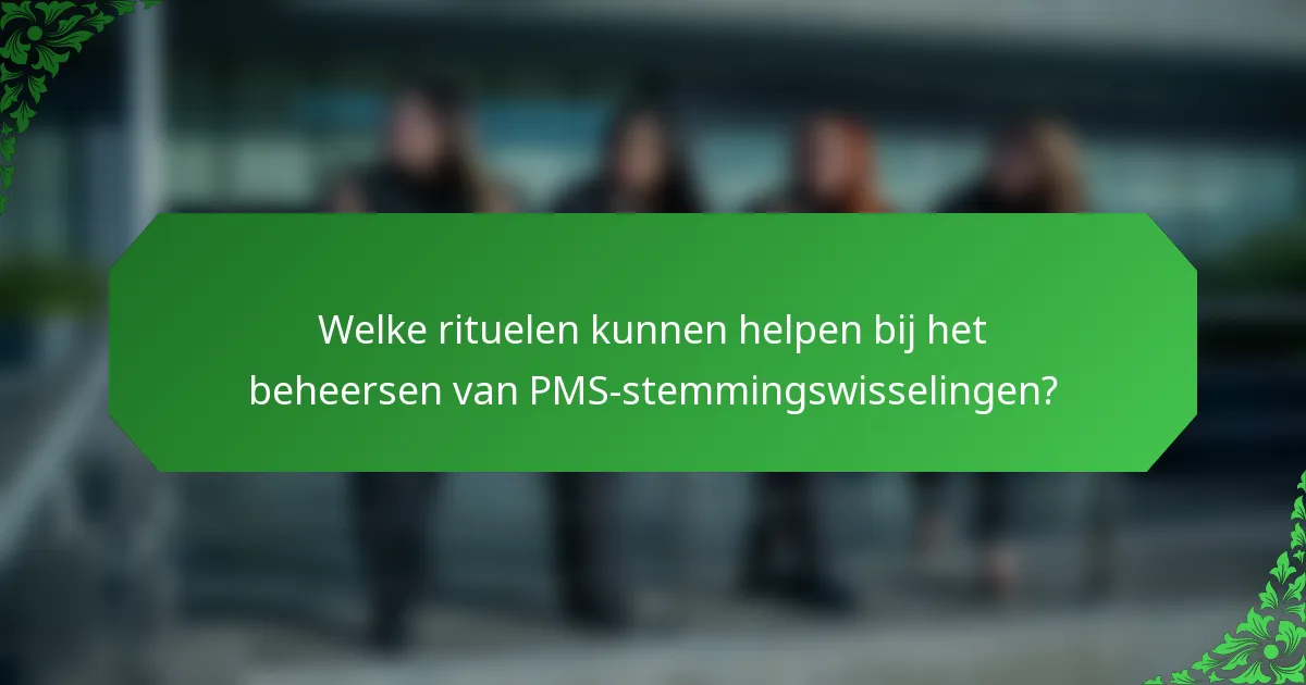 Welke rituelen kunnen helpen bij het beheersen van PMS-stemmingswisselingen?
