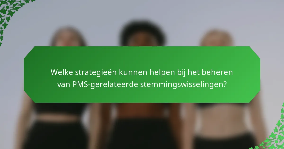 Welke strategieën kunnen helpen bij het beheren van PMS-gerelateerde stemmingswisselingen?
