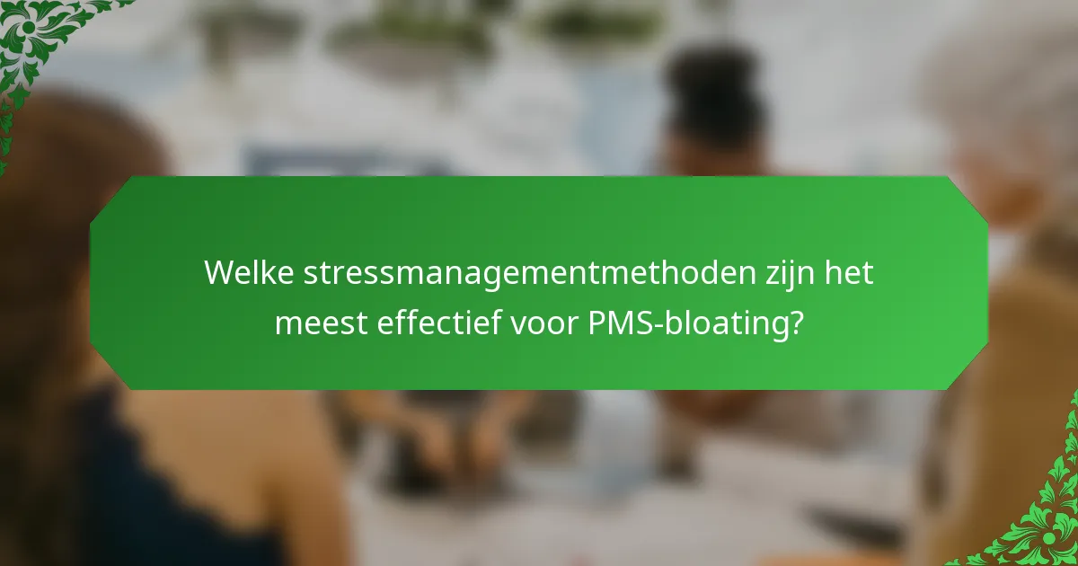 Welke stressmanagementmethoden zijn het meest effectief voor PMS-bloating?