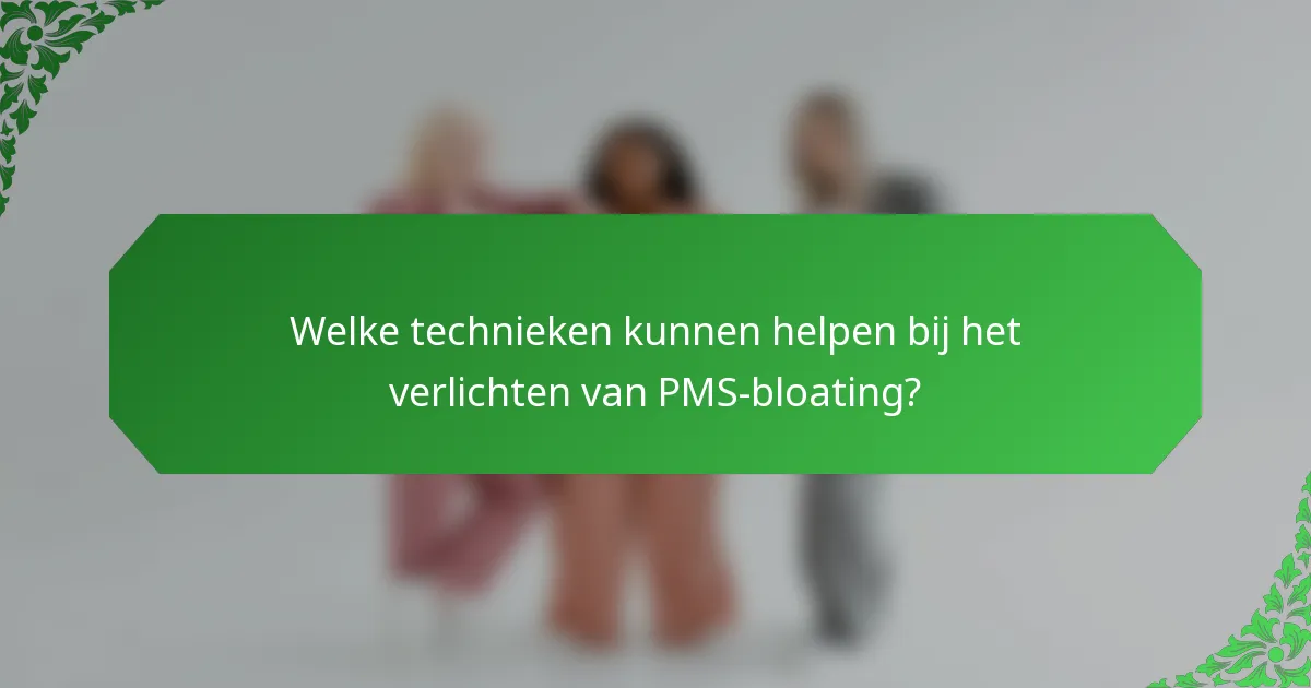 Welke technieken kunnen helpen bij het verlichten van PMS-bloating?