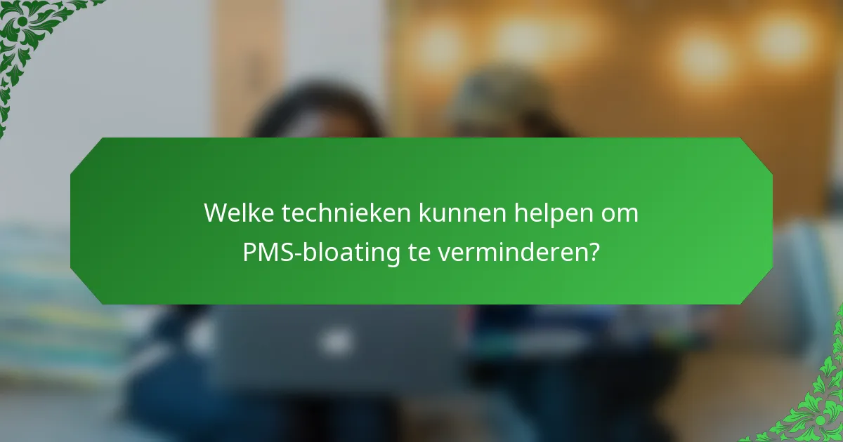 Welke technieken kunnen helpen om PMS-bloating te verminderen?