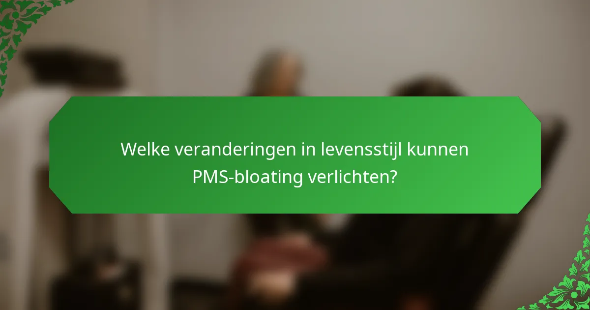 Welke veranderingen in levensstijl kunnen PMS-bloating verlichten?