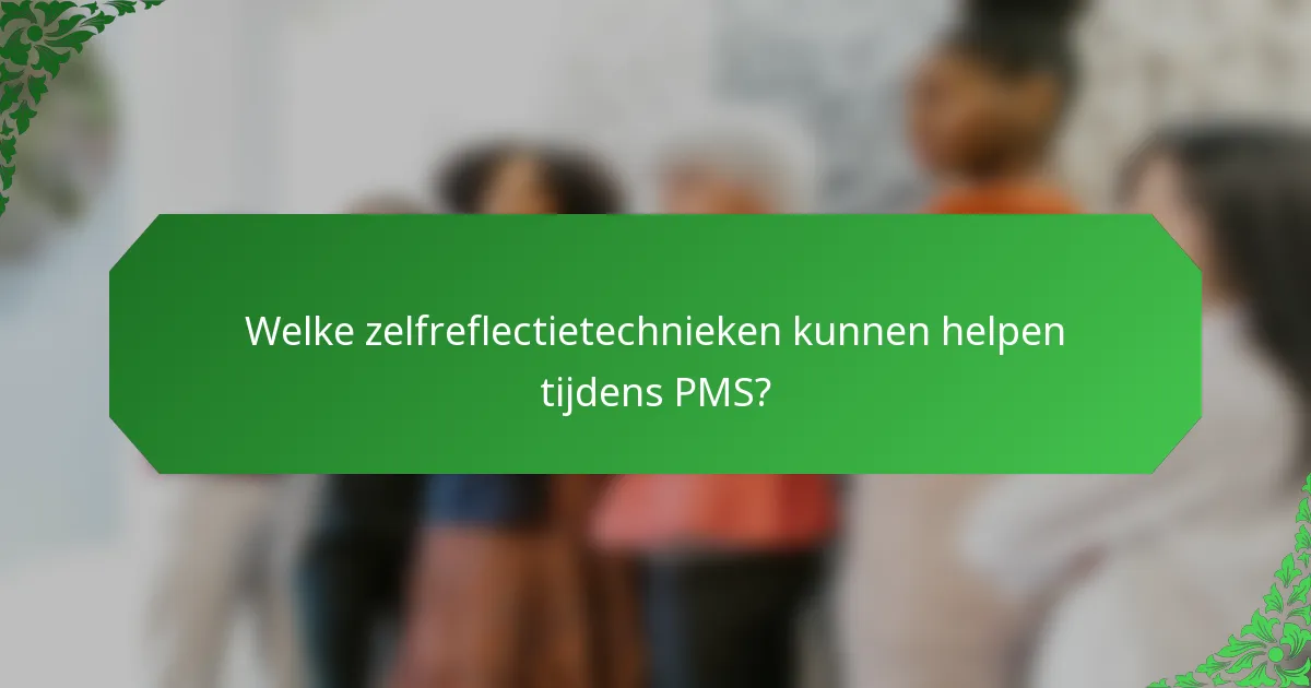 Welke zelfreflectietechnieken kunnen helpen tijdens PMS?