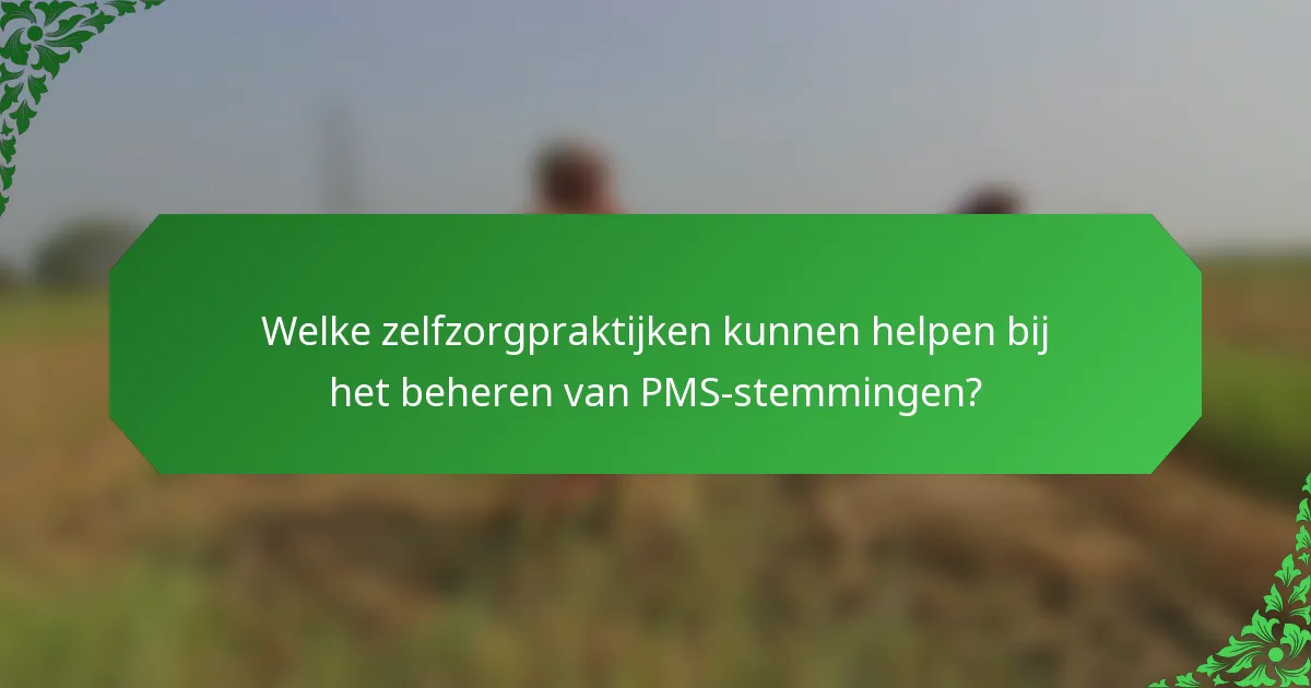 Welke zelfzorgpraktijken kunnen helpen bij het beheren van PMS-stemmingen?