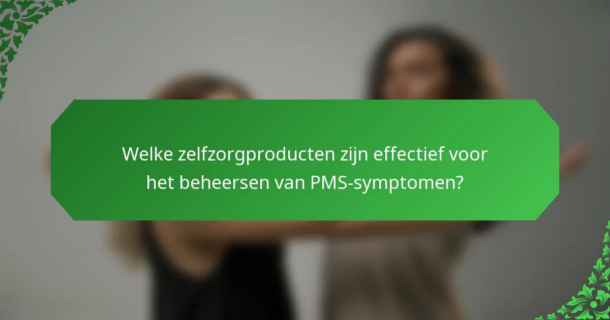 Welke zelfzorgproducten zijn effectief voor het beheersen van PMS-symptomen?